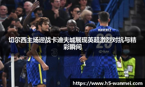 切尔西主场迎战卡迪夫城展现英超激烈对抗与精彩瞬间