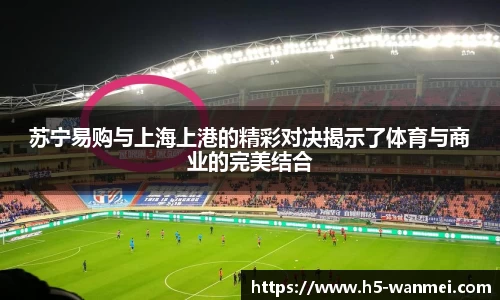 苏宁易购与上海上港的精彩对决揭示了体育与商业的完美结合